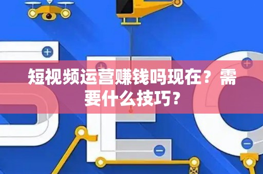 短视频运营赚钱吗现在？需要什么技巧？