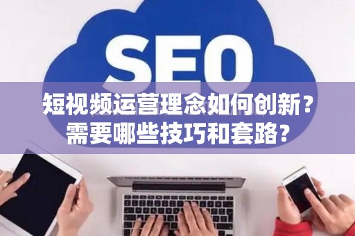 短视频运营理念如何创新？需要哪些技巧和套路？