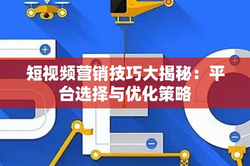 短视频营销技巧大揭秘：平台选择与优化策略