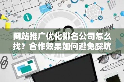 网站推广优化排名公司怎么找？合作效果如何避免踩坑？