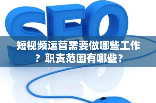 短视频运营需要做哪些工作？职责范围有哪些？